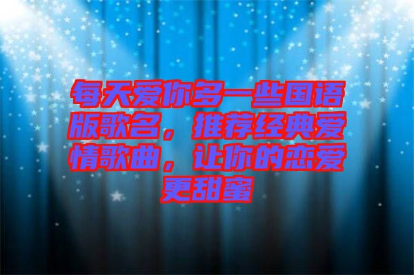每天愛你多一些國語版歌名，推薦經(jīng)典愛情歌曲，讓你的戀愛更甜蜜