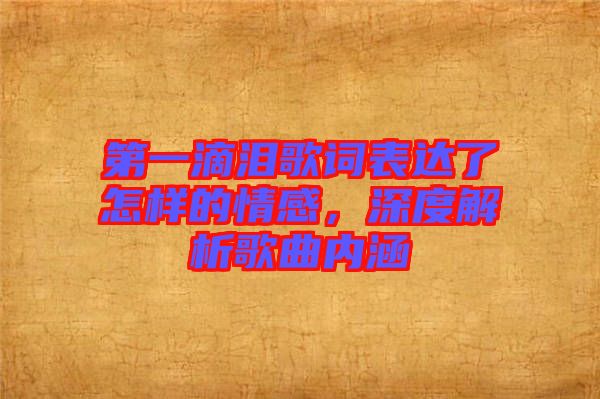 第一滴淚歌詞表達(dá)了怎樣的情感，深度解析歌曲內(nèi)涵