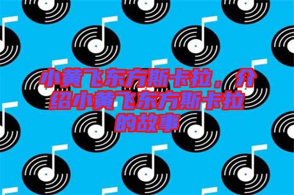 小黃飛東方斯卡拉，介紹小黃飛東方斯卡拉的故事