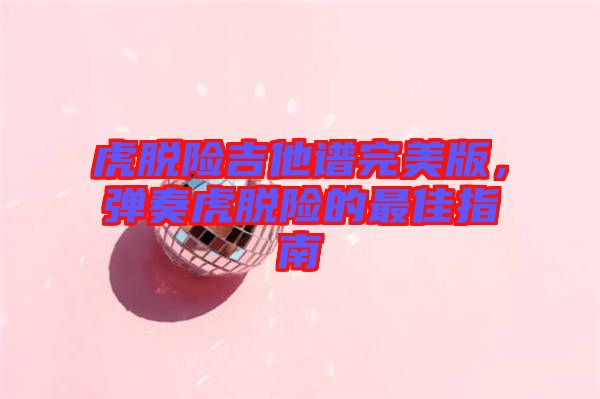 虎脫險(xiǎn)吉他譜完美版，彈奏虎脫險(xiǎn)的最佳指南