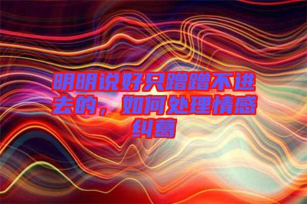 明明說好只蹭蹭不進(jìn)去的，如何處理情感糾葛