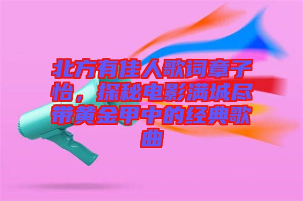 北方有佳人歌詞章子怡，探秘電影滿城盡帶黃金甲中的經(jīng)典歌曲