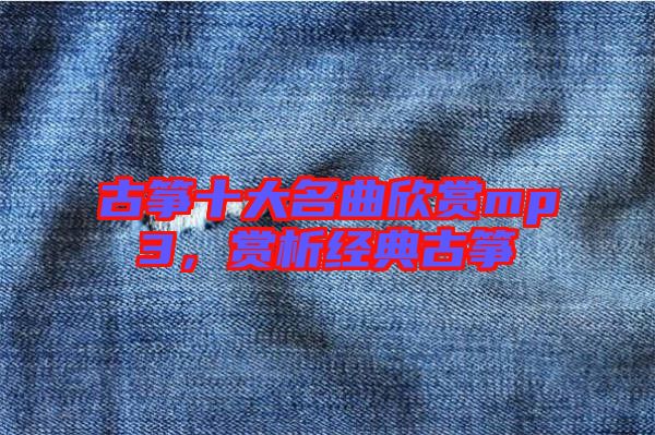 古箏十大名曲欣賞mp3，賞析經典古箏