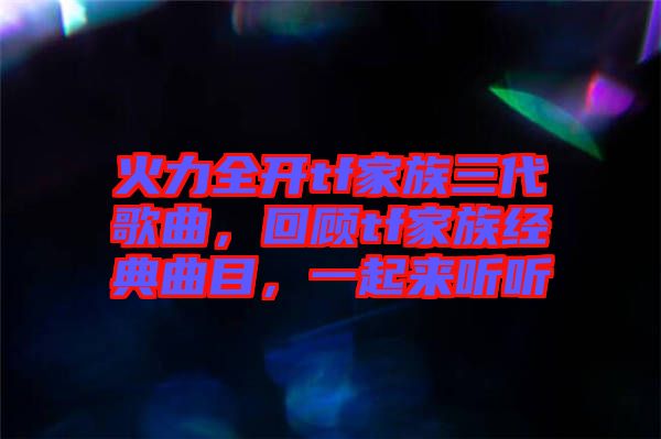 火力全開tf家族三代歌曲，回顧tf家族經(jīng)典曲目，一起來聽聽