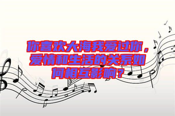 你喜歡大海我愛(ài)過(guò)你，愛(ài)情和生活的關(guān)系如何相互影響？