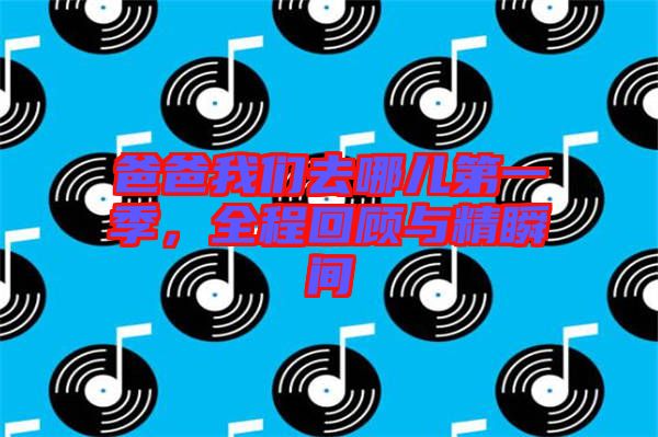 爸爸我們去哪兒第一季，全程回顧與精瞬間