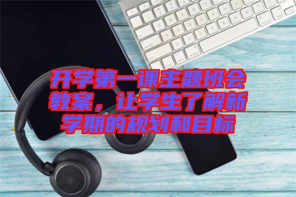 開(kāi)學(xué)第一課主題班會(huì)教案，讓學(xué)生了解新學(xué)期的規(guī)劃和目標(biāo)