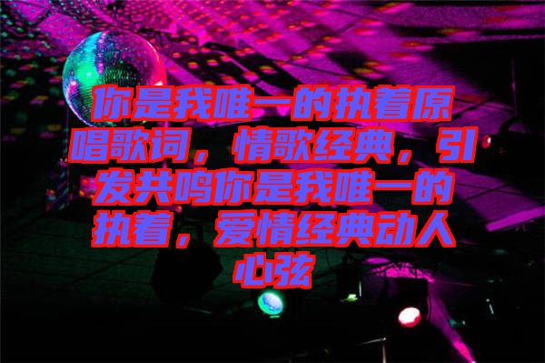 你是我唯一的執(zhí)著原唱歌詞，情歌經(jīng)典，引發(fā)共鳴你是我唯一的執(zhí)著，愛情經(jīng)典動人心弦