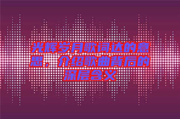 光輝歲月歌詞達(dá)的意思，介紹歌曲背后的深層含義
