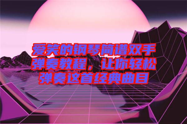 愛笑的鋼琴簡譜雙手彈奏教程，讓你輕松彈奏這首經(jīng)典曲目