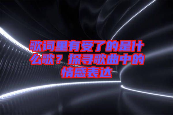 歌詞里有受了的是什么歌？探尋歌曲中的情感表達