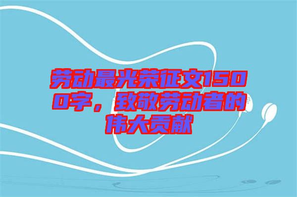 勞動最光榮征文1500字，致敬勞動者的偉大貢獻
