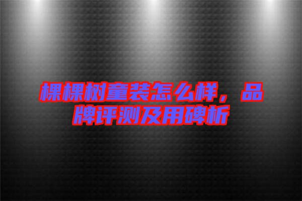 棵棵樹(shù)童裝怎么樣，品牌評(píng)測(cè)及用碑析
