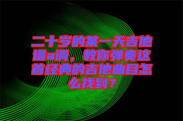 二十歲的某一天吉他譜a調(diào)，教你彈奏這首經(jīng)典的吉他曲目怎么找到？
