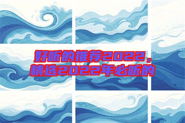 好聽(tīng)的推薦2022，精選2022年必聽(tīng)的