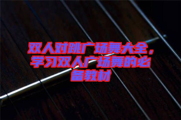 雙人對跳廣場舞大全，學(xué)習(xí)雙人廣場舞的必備教材