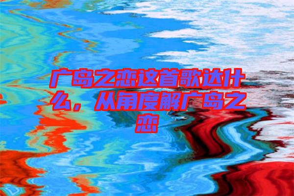 廣島之戀這首歌達(dá)什么，從角度解廣島之戀