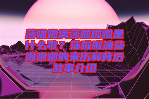 莎啦啦滴莎啦啦啦是什么歌？莎啦啦滴莎啦啦啦的來(lái)歷和背后故事介紹