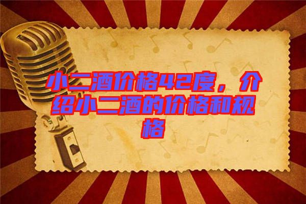 小二酒價格42度，介紹小二酒的價格和規(guī)格