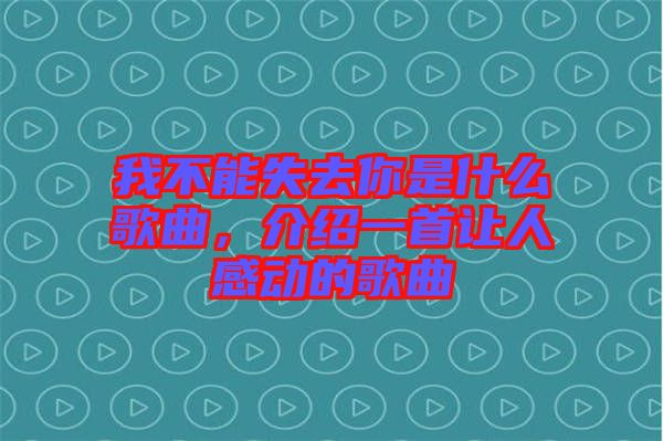 我不能失去你是什么歌曲，介紹一首讓人感動的歌曲