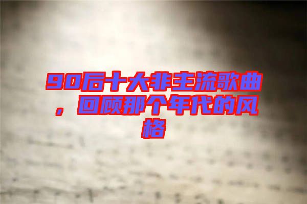 90后十大非主流歌曲，回顧那個年代的風格