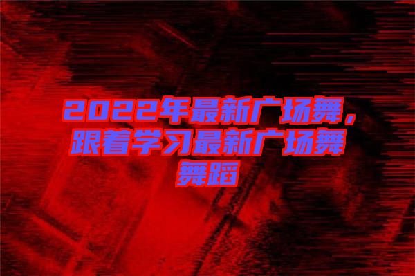 2022年最新廣場舞，跟著學(xué)習(xí)最新廣場舞舞蹈