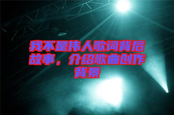 我不是偉人歌詞背后故事，介紹歌曲創(chuàng)作背景