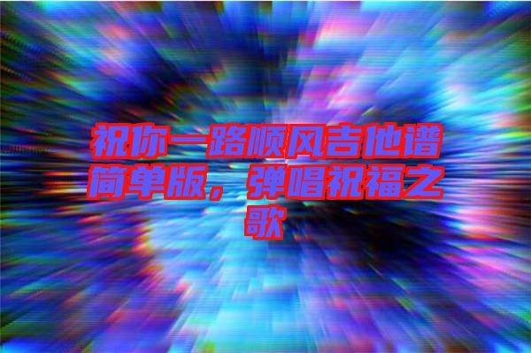 祝你一路順風(fēng)吉他譜簡單版，彈唱祝福之歌