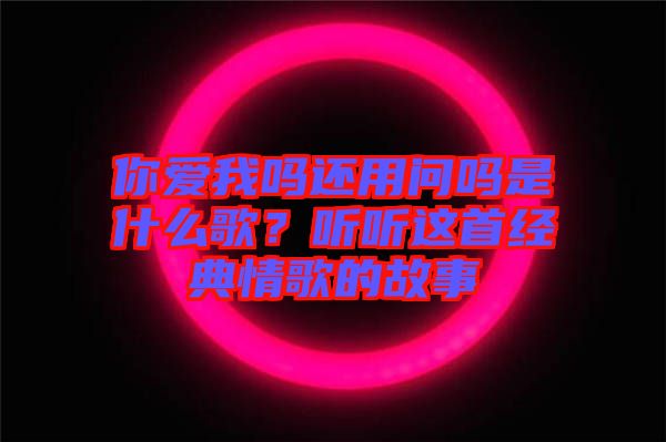 你愛(ài)我嗎還用問(wèn)嗎是什么歌？聽(tīng)聽(tīng)這首經(jīng)典情歌的故事