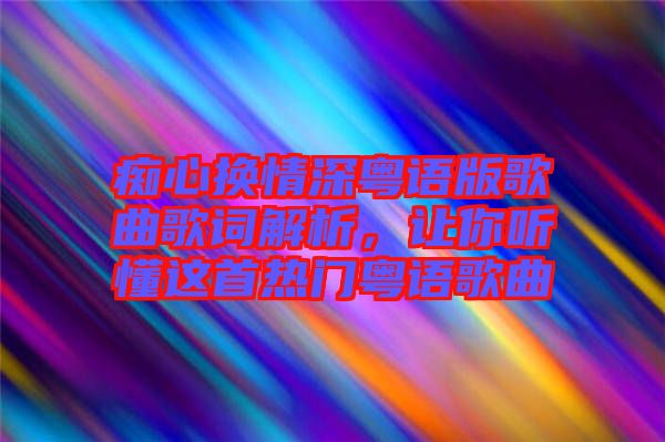 癡心換情深粵語(yǔ)版歌曲歌詞解析，讓你聽懂這首熱門粵語(yǔ)歌曲