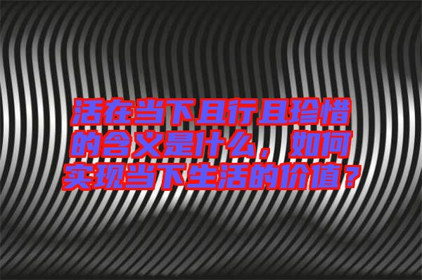 活在當下且行且珍惜的含義是什么，如何實現(xiàn)當下生活的價值？