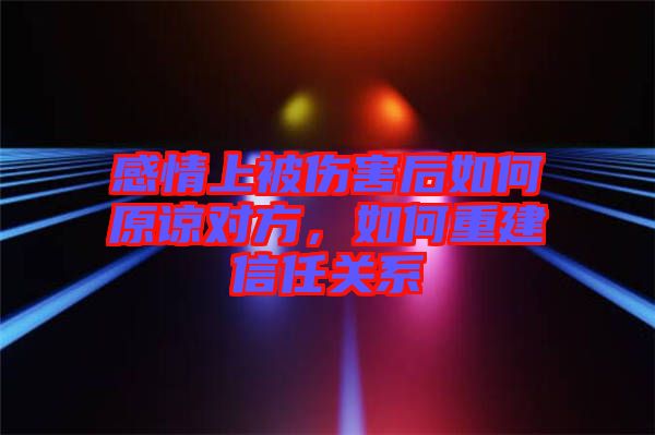 感情上被傷害后如何原諒對方，如何重建信任關(guān)系