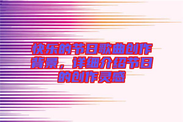 快樂(lè)的節(jié)日歌曲創(chuàng)作背景，詳細(xì)介紹節(jié)日的創(chuàng)作靈感