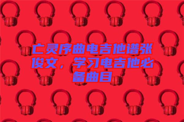 亡靈序曲電吉他譜張俊文，學(xué)習(xí)電吉他必備曲目