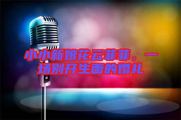 小小新娘花云菲菲，一場別開生面的婚禮
