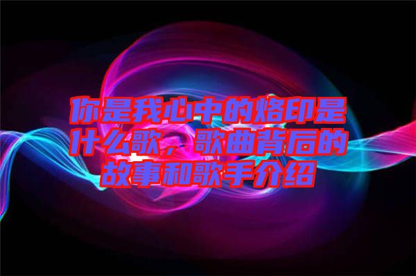 你是我心中的烙印是什么歌，歌曲背后的故事和歌手介紹