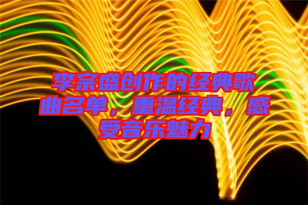 李宗盛創(chuàng)作的經(jīng)典歌曲名單，重溫經(jīng)典，感受音樂魅力