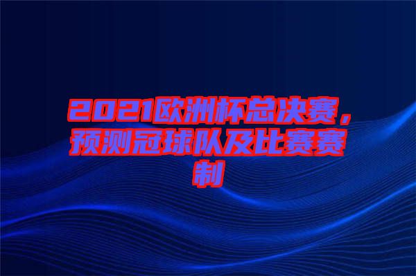 2021歐洲杯總決賽，預測冠球隊及比賽賽制