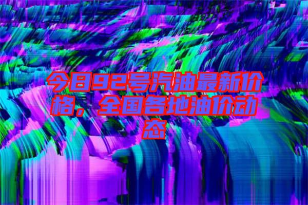 今日92號汽油最新價格，全國各地油價動態(tài)