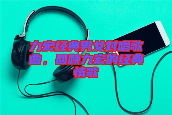 力宏經(jīng)典男女對(duì)唱歌曲，回顧力宏的經(jīng)典情歌