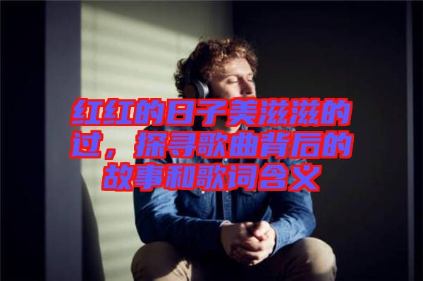 紅紅的日子美滋滋的過，探尋歌曲背后的故事和歌詞含義