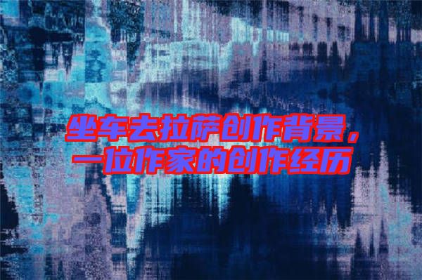 坐車去拉薩創(chuàng)作背景，一位作家的創(chuàng)作經(jīng)歷