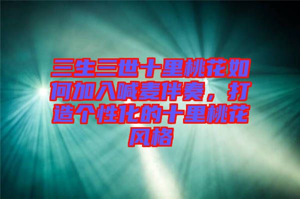 三生三世十里桃花如何加入喊麥伴奏，打造個(gè)性化的十里桃花風(fēng)格