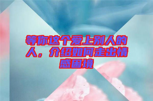 等你這個(gè)愛上別人的人，介紹如何走出情感困境