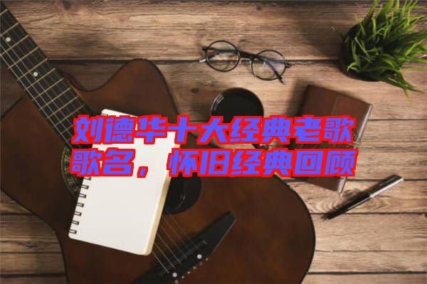 劉德華十大經(jīng)典老歌歌名，懷舊經(jīng)典回顧