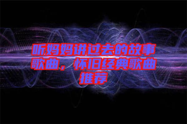 聽(tīng)媽媽講過(guò)去的故事歌曲，懷舊經(jīng)典歌曲推薦