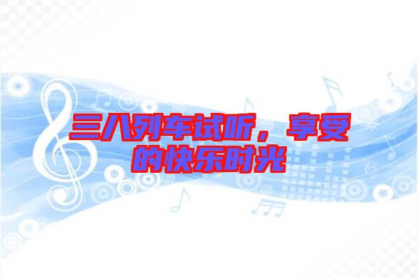 三八列車試聽，享受的快樂時(shí)光