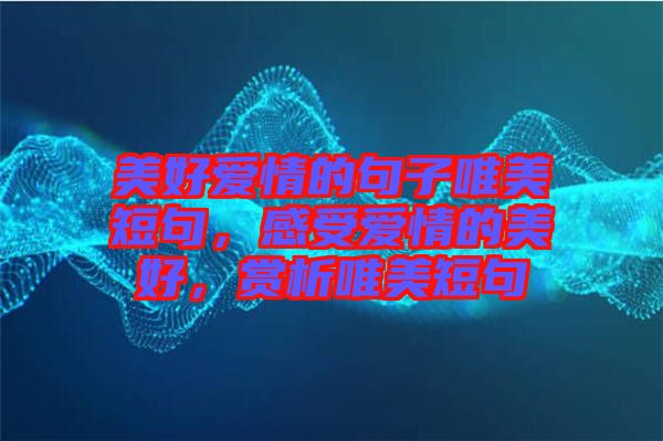 美好愛情的句子唯美短句，感受愛情的美好，賞析唯美短句