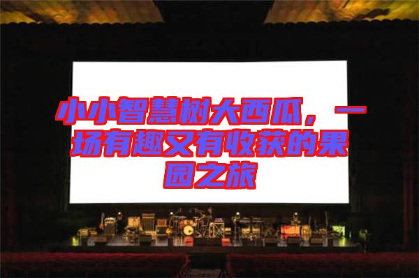 小小智慧樹大西瓜，一場(chǎng)有趣又有收獲的果園之旅