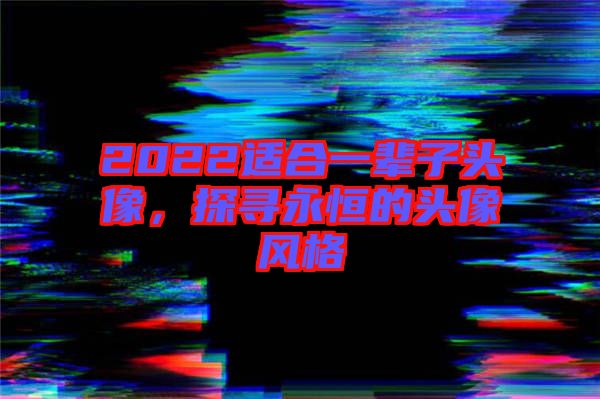 2022適合一輩子頭像，探尋永恒的頭像風格